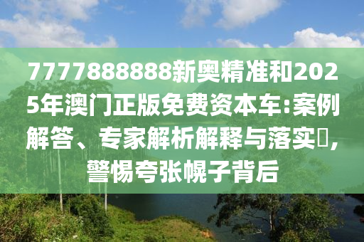 7777888888新奧精準和2025年澳門正版免費資本車:案例解答、專家解析解釋與落實?,警惕夸張幌子背后